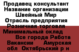 Продавец-консультант › Название организации ­ Швейный Мир › Отрасль предприятия ­ Розничная торговля › Минимальный оклад ­ 30 000 - Все города Работа » Вакансии   . Амурская обл.,Октябрьский р-н